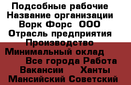 Подсобные рабочие › Название организации ­ Ворк Форс, ООО › Отрасль предприятия ­ Производство › Минимальный оклад ­ 35 000 - Все города Работа » Вакансии   . Ханты-Мансийский,Советский г.